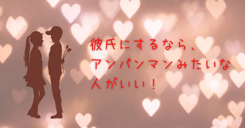 彼氏にするならアンパンマンみたいな人がいい