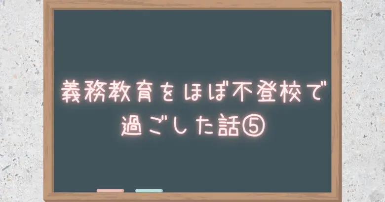 義務教育をほぼ不登校で過ごした話⑤
