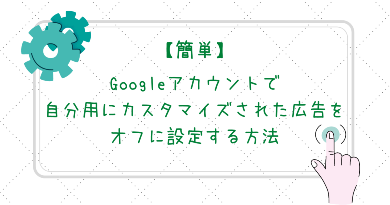 Googleアカウントで自分用にカスタマイズされた広告を簡単にオフする方法