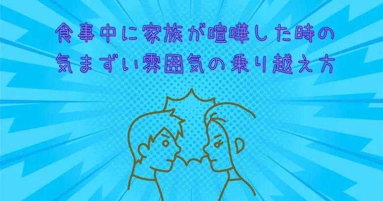 家族が食事中に喧嘩した時の気まずい雰囲気の乗り越え方