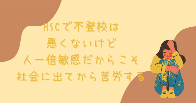 HSCで不登校は悪くないけど、人一倍敏感だからこそ社会に出てから苦労する