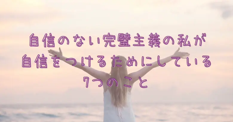 自信のない完璧主義の私が自信をつけるためにしている7つのこと